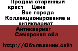 Продам старинный крест  › Цена ­ 20 000 - Все города Коллекционирование и антиквариат » Антиквариат   . Самарская обл.